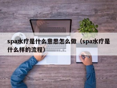 长沙spa水疗是什么意思怎么做（spa水疗是什么样的流程）