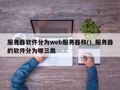 长沙服务器软件分为web服务器和()_服务器的软件分为哪三类 