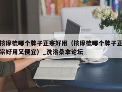 长沙按摩梳哪个牌子正宗好用（按摩梳哪个牌子正宗好用又便宜）_洗浴桑拿论坛