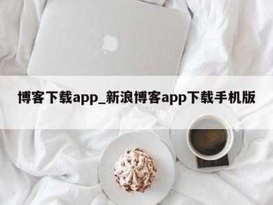 长沙博客下载app_新浪博客app下载手机版 