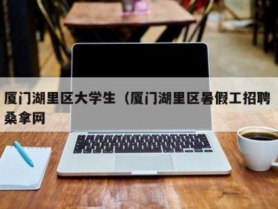 长沙厦门湖里区大学生（厦门湖里区暑假工招聘 桑拿网