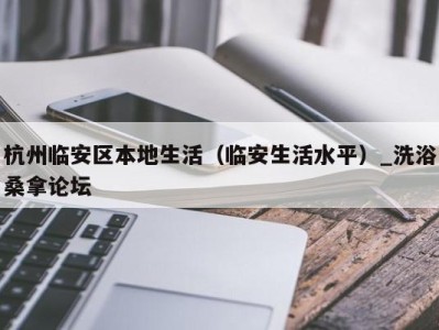 长沙杭州临安区本地生活（临安生活水平）_洗浴桑拿论坛