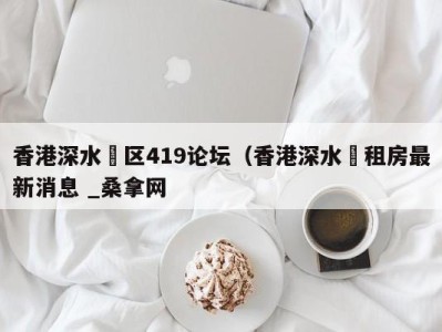 长沙香港深水埗区419论坛（香港深水埗租房最新消息 _桑拿网