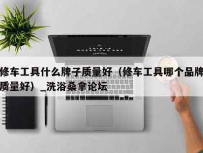 长沙修车工具什么牌子质量好（修车工具哪个品牌质量好）_洗浴桑拿论坛