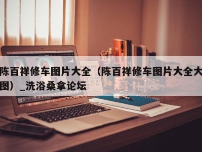 长沙陈百祥修车图片大全（陈百祥修车图片大全大图）_洗浴桑拿论坛