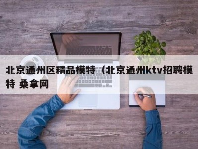 长沙北京通州区精品模特（北京通州ktv招聘模特 桑拿网