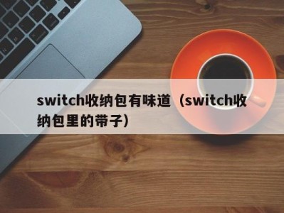 长沙switch收纳包有味道（switch收纳包里的带子）