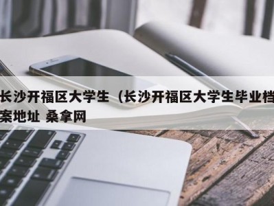 长沙开福区大学生（长沙开福区大学生毕业档案地址 桑拿网