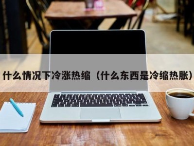 长沙什么情况下冷涨热缩（什么东西是冷缩热胀）