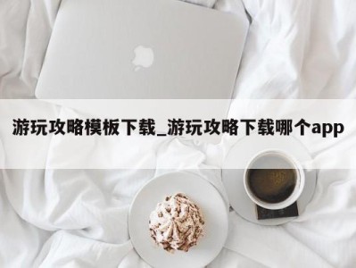 长沙游玩攻略模板下载_游玩攻略下载哪个app 