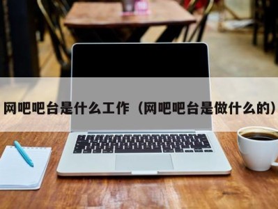 长沙网吧吧台是什么工作（网吧吧台是做什么的）