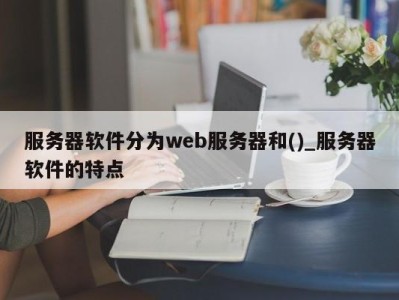 长沙服务器软件分为web服务器和()_服务器软件的特点 