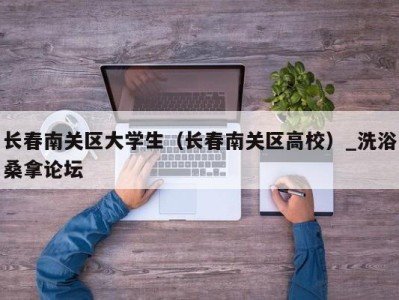 长沙长春南关区大学生（长春南关区高校）_洗浴桑拿论坛