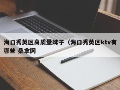 长沙海口秀英区高质量妹子（海口秀英区ktv有哪些 桑拿网