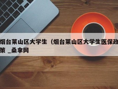 长沙烟台莱山区大学生（烟台莱山区大学生医保政策 _桑拿网