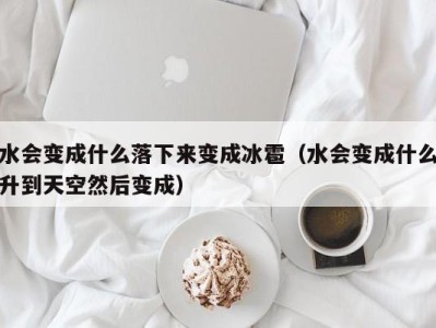 长沙水会变成什么落下来变成冰雹（水会变成什么升到天空然后变成）