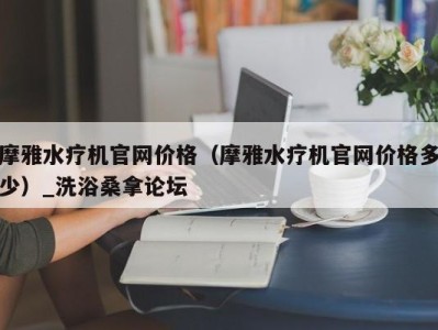 长沙摩雅水疗机官网价格（摩雅水疗机官网价格多少）_洗浴桑拿论坛