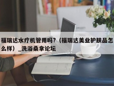 长沙福瑞达水疗机管用吗?（福瑞达美业护肤品怎么样）_洗浴桑拿论坛