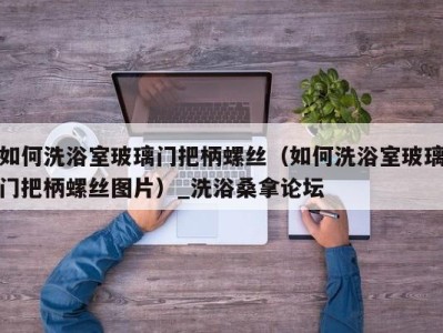 长沙如何洗浴室玻璃门把柄螺丝（如何洗浴室玻璃门把柄螺丝图片）_洗浴桑拿论坛