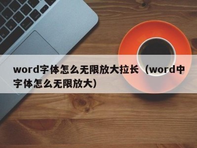 长沙word字体怎么无限放大拉长（word中字体怎么无限放大）