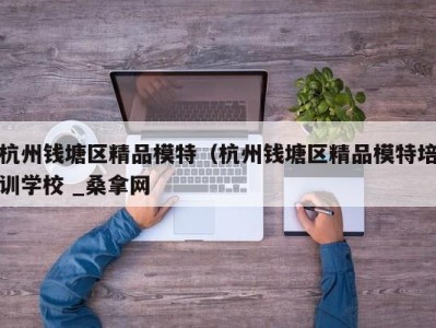 长沙杭州钱塘区精品模特（杭州钱塘区精品模特培训学校 _桑拿网