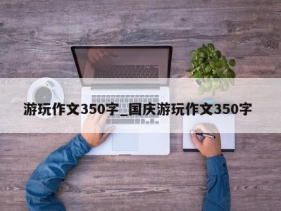 长沙游玩作文350字_国庆游玩作文350字 