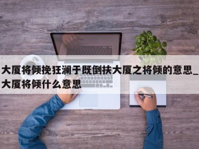 长沙大厦将倾挽狂澜于既倒扶大厦之将倾的意思_大厦将倾什么意思 