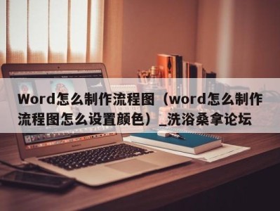 长沙Word怎么制作流程图（word怎么制作流程图怎么设置颜色）_洗浴桑拿论坛