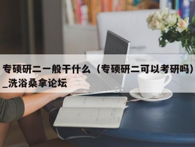 长沙专硕研二一般干什么（专硕研二可以考研吗）_洗浴桑拿论坛