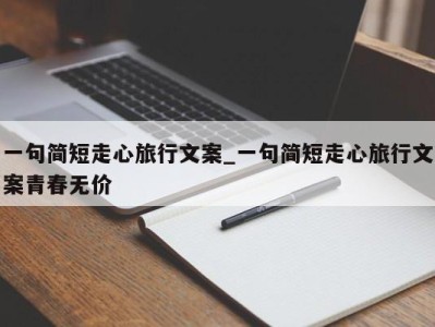 长沙一句简短走心旅行文案_一句简短走心旅行文案青春无价 