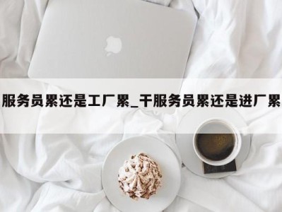 长沙服务员累还是工厂累_干服务员累还是进厂累 