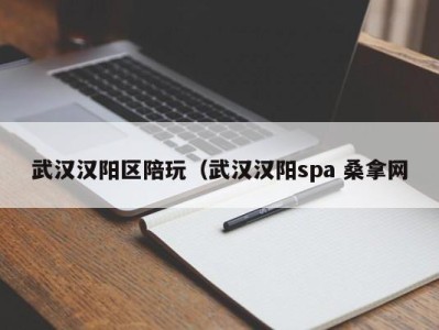 长沙武汉汉阳区陪玩（武汉汉阳spa 桑拿网