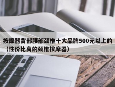 长沙按摩器背部腰部颈椎十大品牌500元以上的（性价比高的颈椎按摩器）