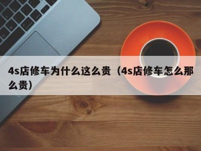 长沙4s店修车为什么这么贵（4s店修车怎么那么贵）