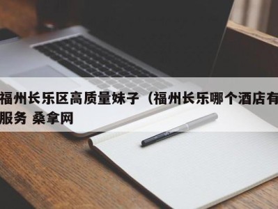 长沙福州长乐区高质量妹子（福州长乐哪个酒店有服务 桑拿网