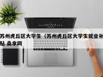 长沙苏州虎丘区大学生（苏州虎丘区大学生就业补贴 桑拿网