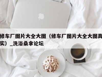 长沙修车厂图片大全大图（修车厂图片大全大图真实）_洗浴桑拿论坛