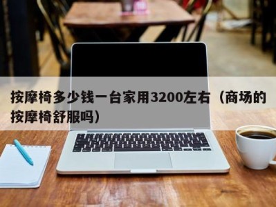 长沙按摩椅多少钱一台家用3200左右（商场的按摩椅舒服吗）