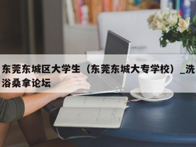 长沙东莞东城区大学生（东莞东城大专学校）_洗浴桑拿论坛