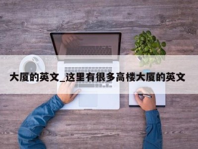 长沙大厦的英文_这里有很多高楼大厦的英文 