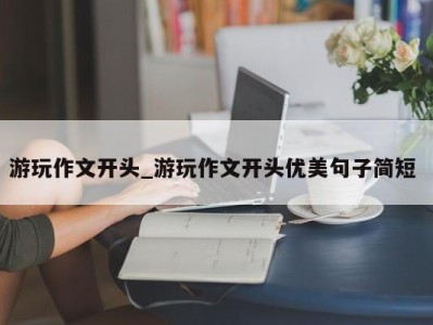 长沙游玩作文开头_游玩作文开头优美句子简短 