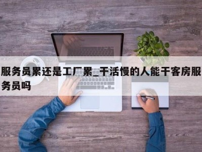 长沙服务员累还是工厂累_干活慢的人能干客房服务员吗 