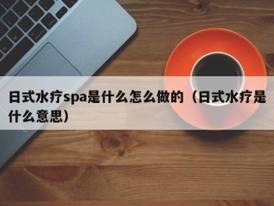 长沙日式水疗spa是什么怎么做的（日式水疗是什么意思）