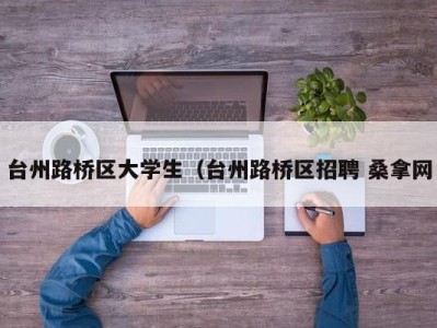 长沙台州路桥区大学生（台州路桥区招聘 桑拿网