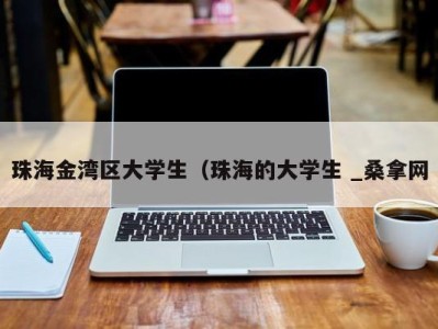 长沙珠海金湾区大学生（珠海的大学生 _桑拿网