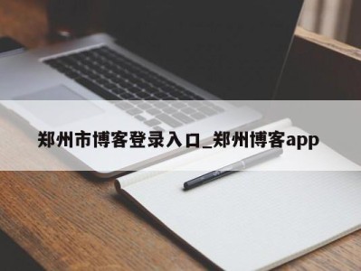 长沙郑州市博客登录入口_郑州博客app 