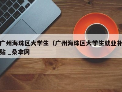 长沙广州海珠区大学生（广州海珠区大学生就业补贴 _桑拿网