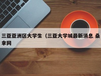 长沙三亚亚洲区大学生（三亚大学城最新消息 桑拿网