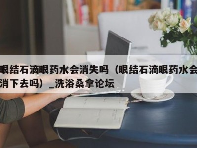 长沙眼结石滴眼药水会消失吗（眼结石滴眼药水会消下去吗）_洗浴桑拿论坛