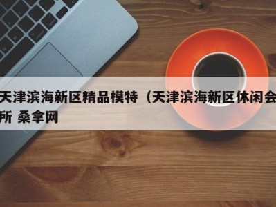 长沙天津滨海新区精品模特（天津滨海新区休闲会所 桑拿网